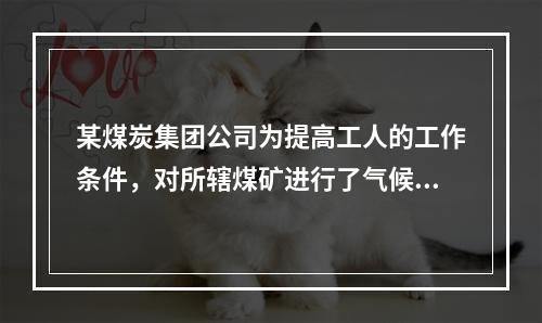 某煤炭集团公司为提高工人的工作条件，对所辖煤矿进行了气候条件