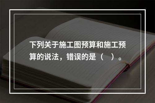 下列关于施工图预算和施工预算的说法，错误的是（　）。