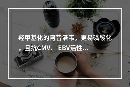 羟甲基化的阿昔洛韦，更易磷酸化，且抗CMV、 EBV活性为阿