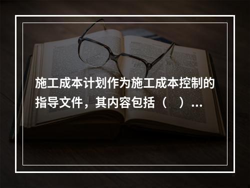 施工成本计划作为施工成本控制的指导文件，其内容包括（　）。