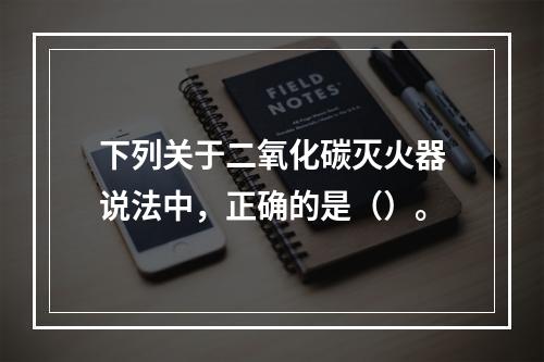 下列关于二氧化碳灭火器说法中，正确的是（）。