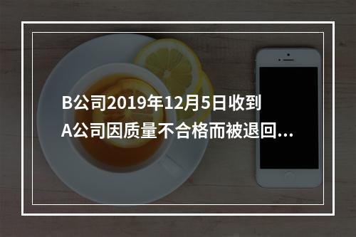 B公司2019年12月5日收到A公司因质量不合格而被退回的商