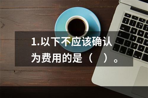 1.以下不应该确认为费用的是（　）。