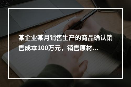 某企业某月销售生产的商品确认销售成本100万元，销售原材料确