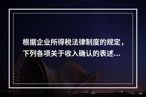 根据企业所得税法律制度的规定，下列各项关于收入确认的表述中，