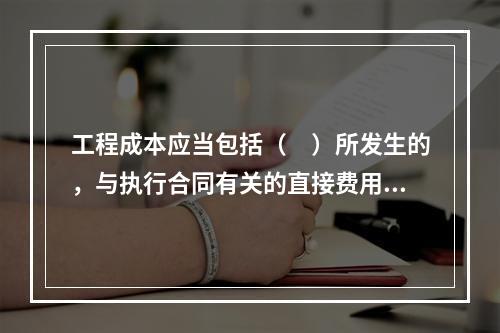 工程成本应当包括（　）所发生的，与执行合同有关的直接费用和间