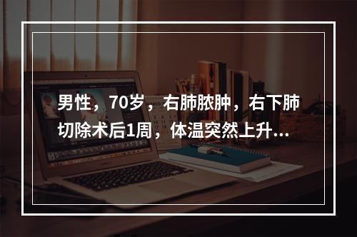 男性，70岁，右肺脓肿，右下肺切除术后1周，体温突然上升，伴