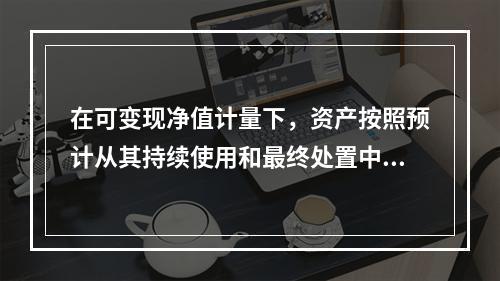 在可变现净值计量下，资产按照预计从其持续使用和最终处置中所产