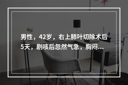 男性，42岁，右上肺叶切除术后5天，剧咳后忽然气急，胸闷。体