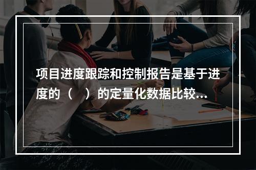 项目进度跟踪和控制报告是基于进度的（　）的定量化数据比较的成