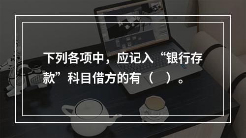 下列各项中，应记入“银行存款”科目借方的有（　）。