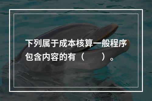 下列属于成本核算一般程序包含内容的有（　　）。