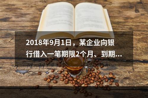 2018年9月1日，某企业向银行借入一笔期限2个月、到期一次