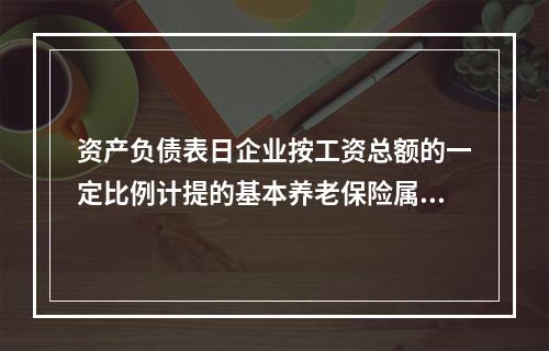 资产负债表日企业按工资总额的一定比例计提的基本养老保险属于设