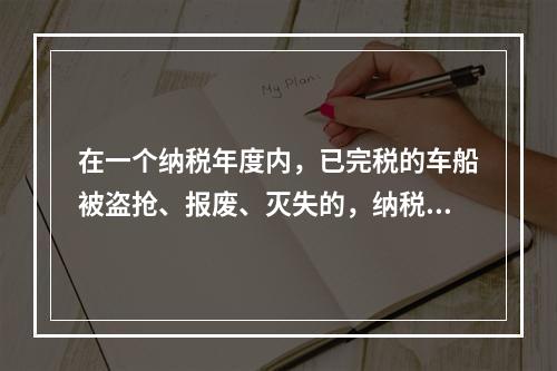 在一个纳税年度内，已完税的车船被盗抢、报废、灭失的，纳税人可