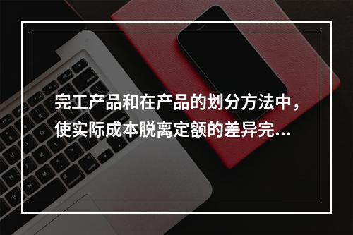 完工产品和在产品的划分方法中，使实际成本脱离定额的差异完全由