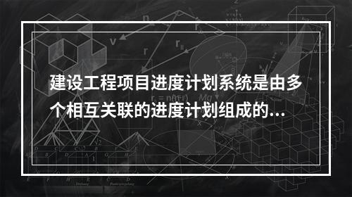 建设工程项目进度计划系统是由多个相互关联的进度计划组成的系统