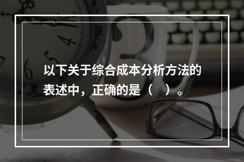 以下关于综合成本分析方法的表述中，正确的是（　）。