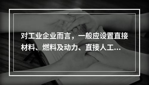 对工业企业而言，一般应设置直接材料、燃料及动力、直接人工、制