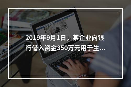 2019年9月1日，某企业向银行借入资金350万元用于生产经