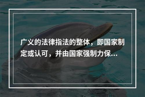 广义的法律指法的整体，即国家制定或认可，并由国家强制力保证实