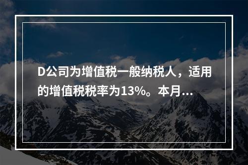 D公司为增值税一般纳税人，适用的增值税税率为13%。本月发生