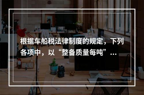 根据车船税法律制度的规定，下列各项中，以“整备质量每吨”为计