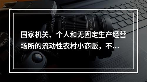 国家机关、个人和无固定生产经营场所的流动性农村小商贩，不办理