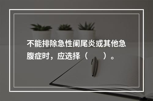 不能排除急性阑尾炎或其他急腹症时，应选择（　　）。