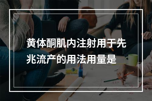 黄体酮肌内注射用于先兆流产的用法用量是