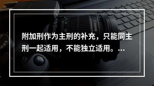 附加刑作为主刑的补充，只能同主刑一起适用，不能独立适用。（　