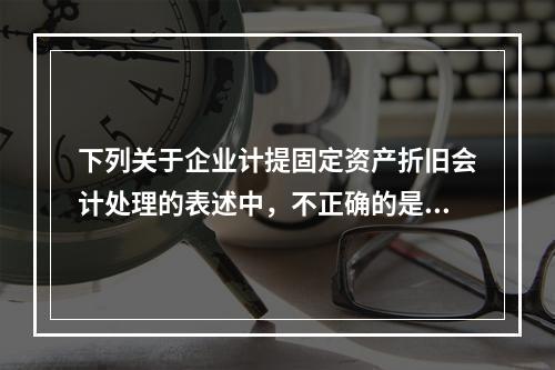 下列关于企业计提固定资产折旧会计处理的表述中，不正确的是（　