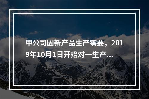 甲公司因新产品生产需要，2019年10月1日开始对一生产设备