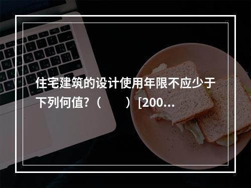 住宅建筑的设计使用年限不应少于下列何值?（　　）[2007