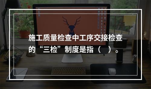 施工质量检查中工序交接检查的“三检”制度是指（　）。