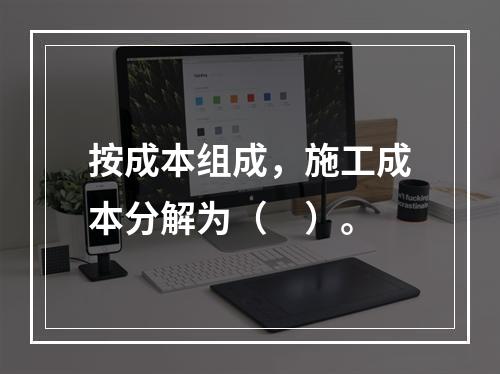 按成本组成，施工成本分解为（　）。