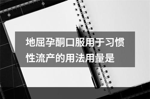 地屈孕酮口服用于习惯性流产的用法用量是