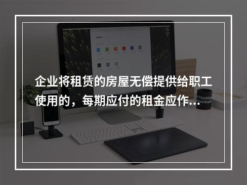 企业将租赁的房屋无偿提供给职工使用的，每期应付的租金应作为应