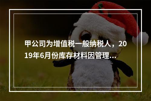 甲公司为增值税一般纳税人，2019年6月份库存材料因管理不善