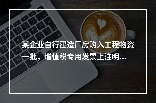 某企业自行建造厂房购入工程物资一批，增值税专用发票上注明的价