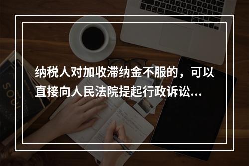 纳税人对加收滞纳金不服的，可以直接向人民法院提起行政诉讼。（