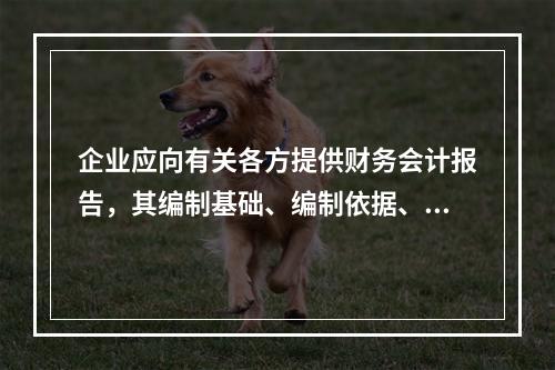 企业应向有关各方提供财务会计报告，其编制基础、编制依据、编制