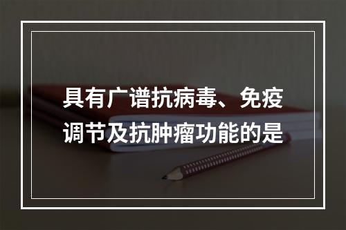 具有广谱抗病毒、免疫调节及抗肿瘤功能的是