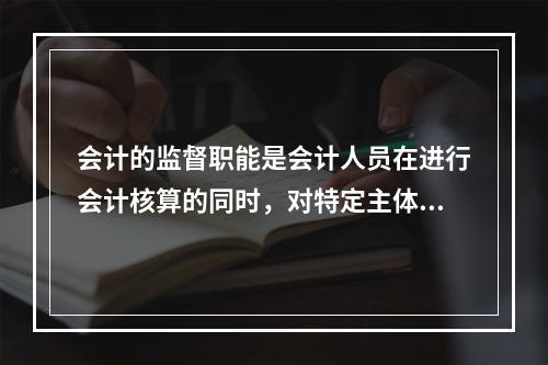 会计的监督职能是会计人员在进行会计核算的同时，对特定主体经济