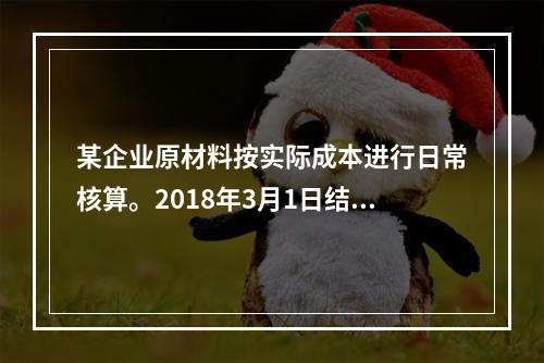 某企业原材料按实际成本进行日常核算。2018年3月1日结存甲