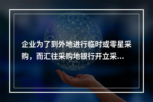 企业为了到外地进行临时或零星采购，而汇往采购地银行开立采购专