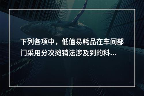 下列各项中，低值易耗品在车间部门采用分次摊销法涉及到的科目有