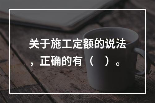 关于施工定额的说法，正确的有（　）。