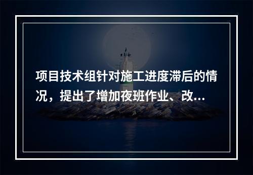 项目技术组针对施工进度滞后的情况，提出了增加夜班作业、改进施