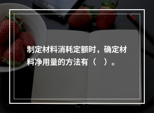 制定材料消耗定额时，确定材料净用量的方法有（　）。